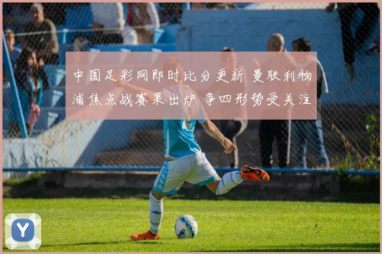 中国足彩网即时比分更新 曼联利物浦焦点战赛果出炉 争四形势受关注