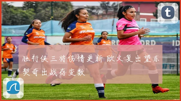 独行侠三将伤情更新 欧文复出望东契奇出战存变数