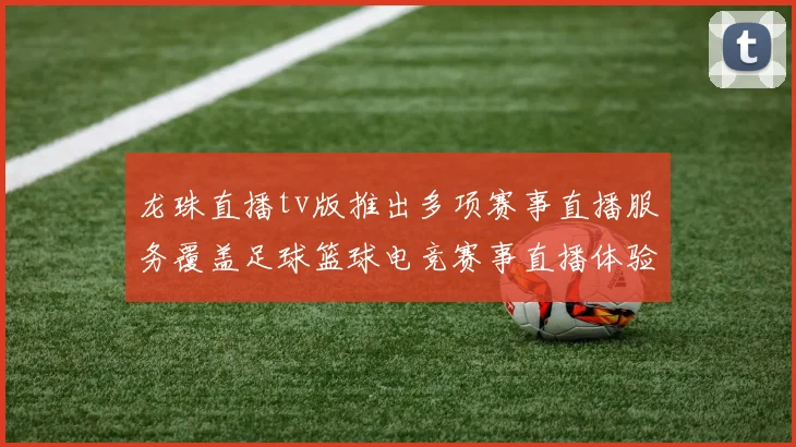 龙珠直播tv版推出多项赛事直播服务覆盖足球篮球电竞赛事直播体验提升