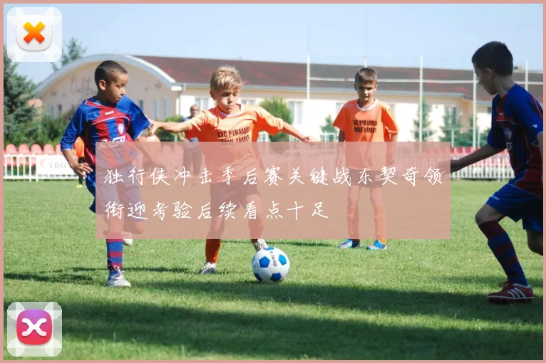 独行侠冲击季后赛关键战东契奇领衔迎考验后续看点十足