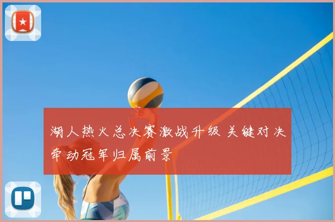 湖人热火总决赛激战升级 关键对决牵动冠军归属前景