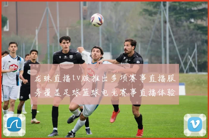 龙珠直播tv版推出多项赛事直播服务覆盖足球篮球电竞赛事直播体验提升
