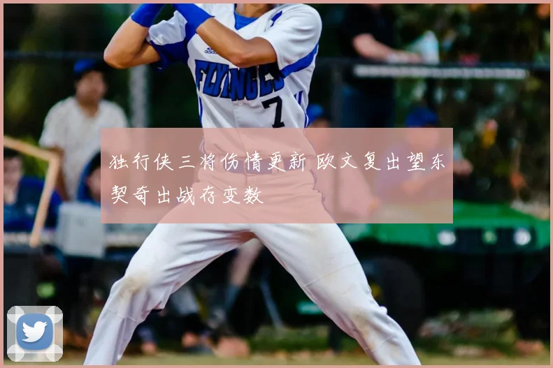 独行侠三将伤情更新 欧文复出望东契奇出战存变数