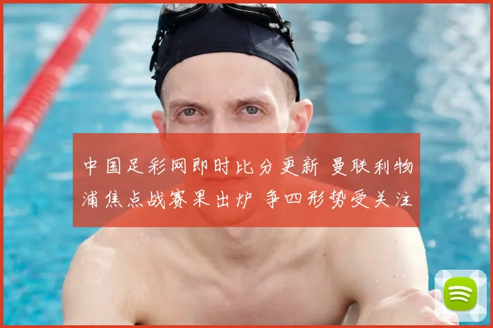 中国足彩网即时比分更新 曼联利物浦焦点战赛果出炉 争四形势受关注