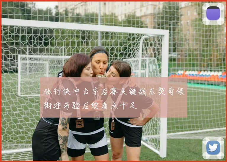 独行侠冲击季后赛关键战东契奇领衔迎考验后续看点十足