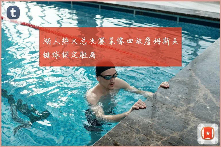 湖人热火总决赛录像回放詹姆斯关键球锁定胜局