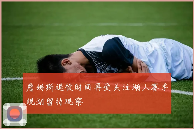 詹姆斯退役时间再受关注湖人赛季规划留待观察