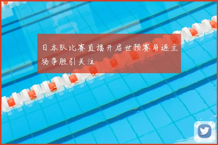 日本队比赛直播开启世预赛角逐主场争胜引关注