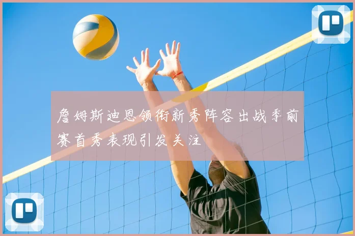 詹姆斯迪恩领衔新秀阵容出战季前赛首秀表现引发关注