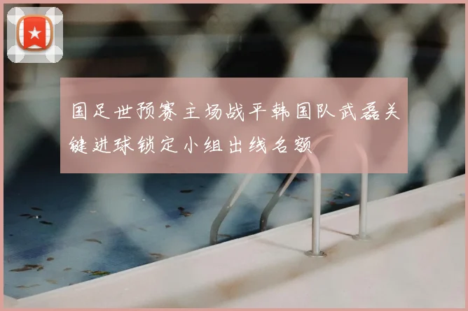 国足世预赛主场战平韩国队武磊关键进球锁定小组出线名额