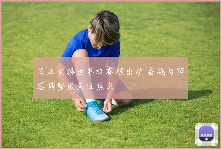 日本女排世界杯赛程出炉 备战与阵容调整成关注焦点