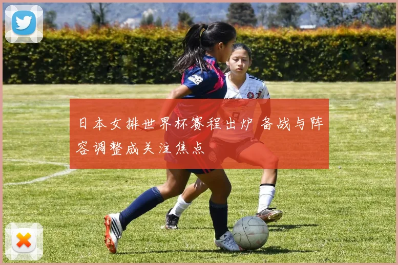 日本女排世界杯赛程出炉 备战与阵容调整成关注焦点