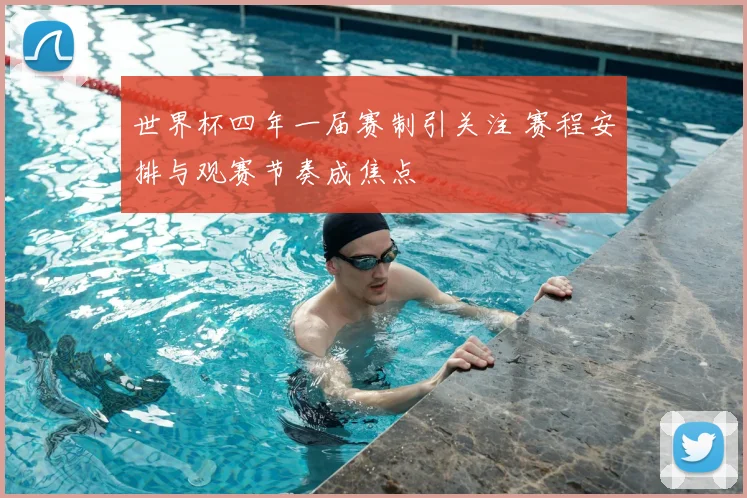 世界杯四年一届赛制引关注 赛程安排与观赛节奏成焦点