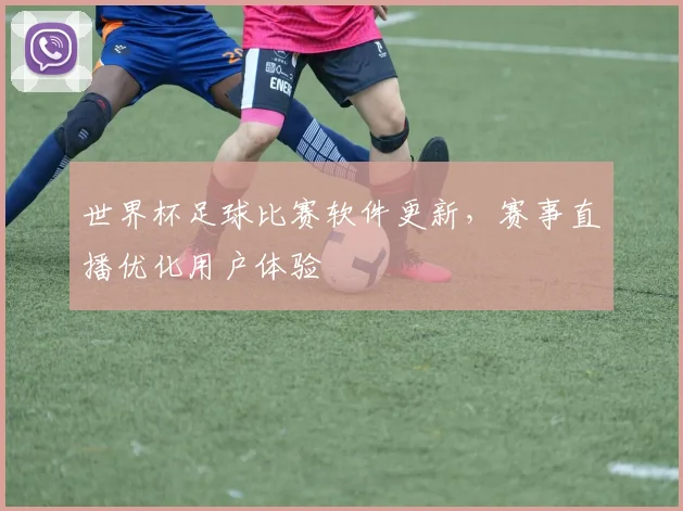 世界杯足球比赛软件更新，赛事直播优化用户体验