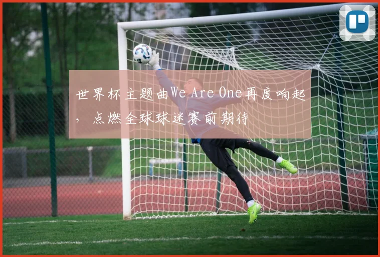 世界杯主题曲We Are One再度响起，点燃全球球迷赛前期待