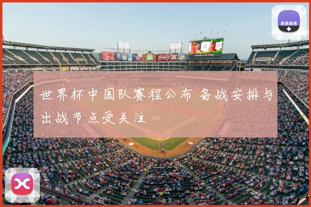 世界杯中国队赛程公布 备战安排与出战节点受关注