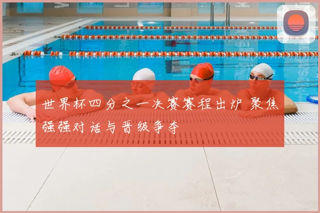 世界杯四分之一决赛赛程出炉 聚焦强强对话与晋级争夺