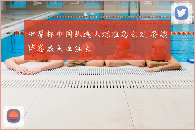 世界杯中国队选人标准怎么定 备战阵容成关注焦点