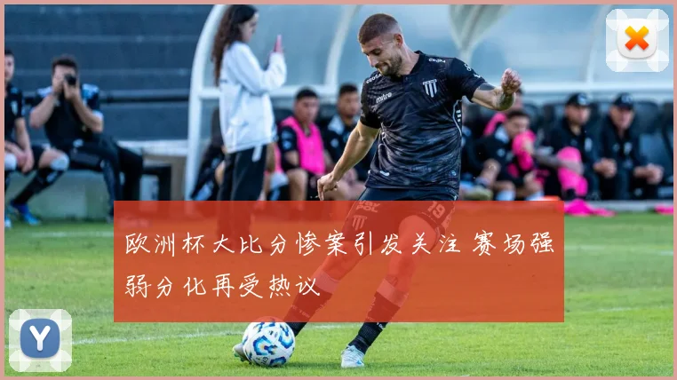 欧洲杯大比分惨案引发关注 赛场强弱分化再受热议