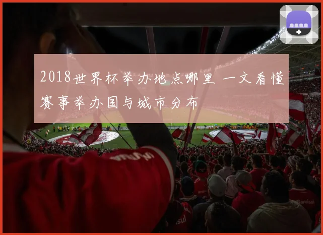2018世界杯举办地点哪里 一文看懂赛事举办国与城市分布