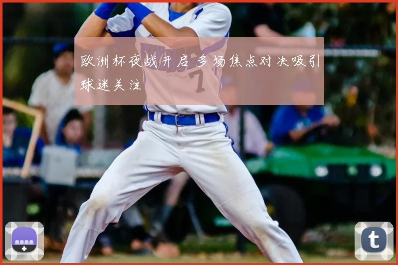 欧洲杯夜战开启 多场焦点对决吸引球迷关注