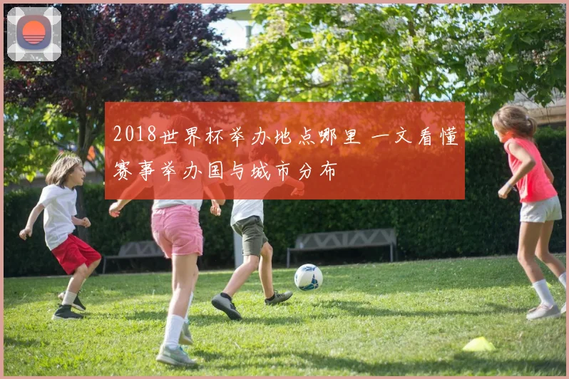 2018世界杯举办地点哪里 一文看懂赛事举办国与城市分布