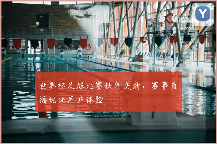 世界杯足球比赛软件更新,赛事直播优化用户体验