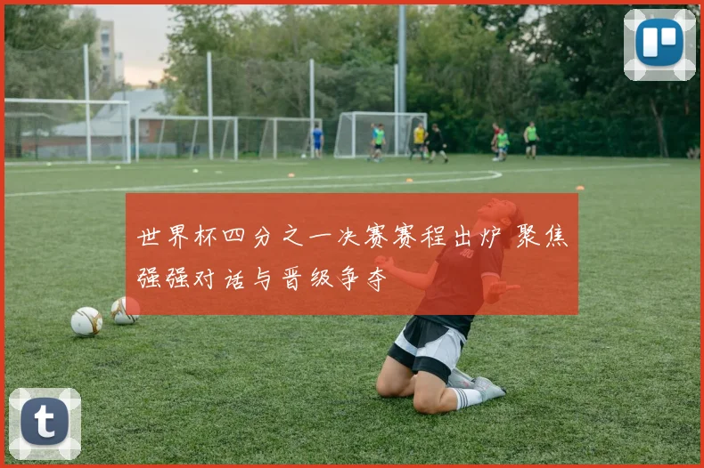世界杯四分之一决赛赛程出炉 聚焦强强对话与晋级争夺