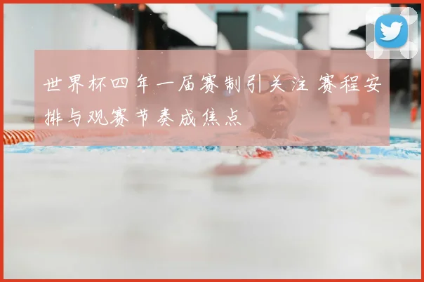 世界杯四年一届赛制引关注 赛程安排与观赛节奏成焦点